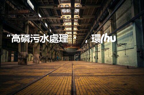 “高磷污水處理，環(huán)保先鋒，守護(hù)碧水藍(lán)天！”